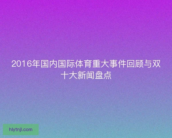2016年国内国际体育重大事件回顾与双十大新闻盘点